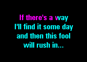 If there's a way
I'll find it some day

and then this fool
will rush in...