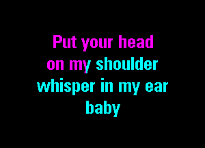 Put your head
on my shoulder

whisper in my ear
baby