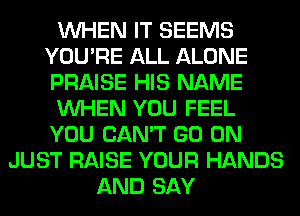 WHEN IT SEEMS
YOU'RE ALL ALONE
PRAISE HIS NAME
WHEN YOU FEEL
YOU CAN'T GO ON
JUST RAISE YOUR HANDS
AND SAY