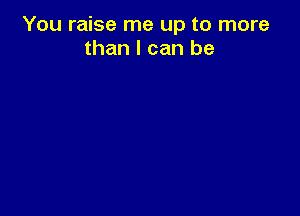 You raise me up to more
than I can be