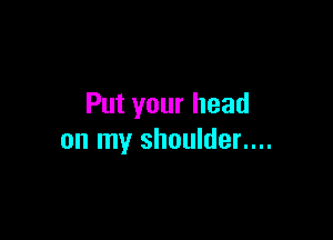 Put your head

on my shoulder....