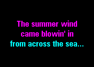 The summer wind

came blowin' in
from across the sea...