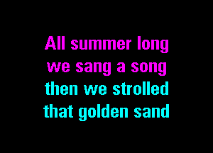 All summer long
we sang a song

then we strolled
that golden sand