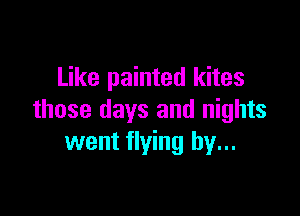 Like painted kites

those days and nights
went flying by...