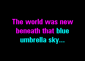 The world was new

beneath that blue
umbrella sky...
