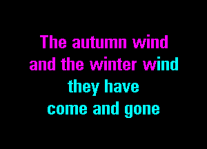 The autumn wind
and the winter wind

they have
come and gone