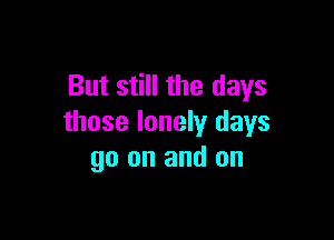 But still the days

those lonely days
go on and on