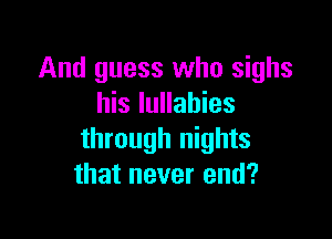 And guess who sighs
his lullabies

through nights
that never end?