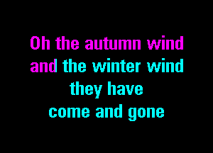 Oh the autumn wind
and the winter wind

they have
come and gone