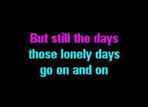 But still the days

those lonely days
go on and on