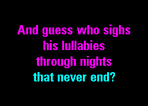 And guess who sighs
his lullabies

through nights
that never end?