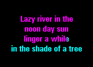 Lazy river in the
noon day sun

linger a while
in the shade of a tree