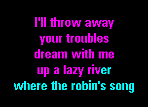 I'll throw away
your troubles

dream with me
up a lazy river
where the rohin's song