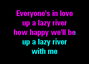 Everyone's in love
up a lazy river

how happy we'll be
up a lazy river
with me