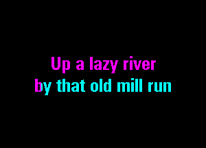 Up a lazy river

by that old mill run