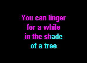 You can linger
for a while

in the shade
of a tree