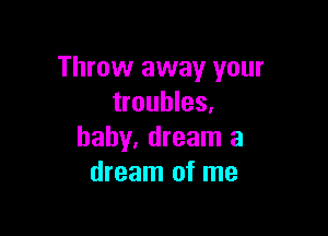 Throw away your
troubles.

baby, dream a
dream of me