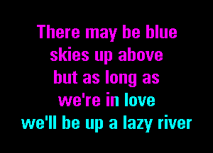 There may be blue
skies up above

but as long as
we're in love
we'll be up a lazy river