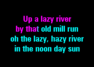 Up a lazy river
by that old mill run

oh the lazy, hazy river
in the noon day sun