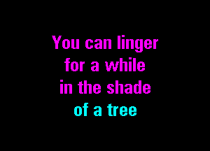 You can linger
for a while

in the shade
of a tree