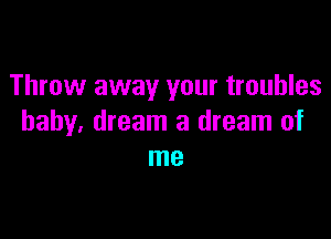 Throw away your troubles

baby, dream a dream of
me