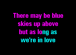 There may be blue
skies up above

but as long as
we're in love