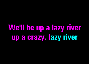 We'll be up a lazy river

up a crazy, lazy river