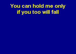 You can hold me only
if you too will fall