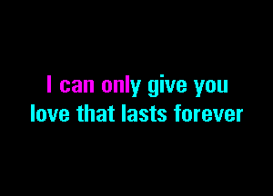 I can only give you

love that lasts forever