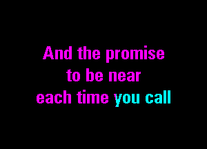 And the promise

to be near
each time you call