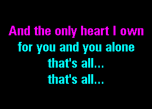 And the only heart I own
for you and you alone

that's all...
that's all...