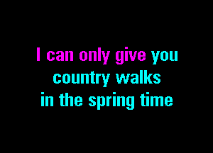 I can only give you

country walks
in the spring time