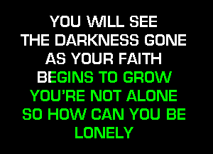 YOU WILL SEE
THE DARKNESS GONE
AS YOUR FAITH
BEGINS TO GROW
YOU'RE NOT ALONE
80 HOW CAN YOU BE
LONELY