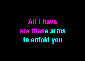 All I have

are these arms
to enfold you