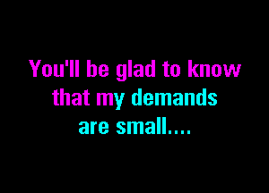 You'll be glad to know

that my demands
are small....