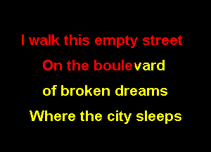 I walk this empty street
0n the boulevard

of broken dreams

Where the city sleeps