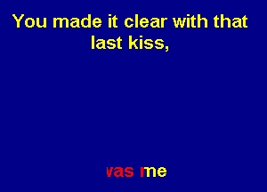 You made it clear with that
last kiss,