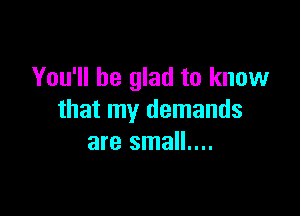 You'll be glad to know

that my demands
are small....