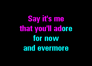 Say it's me
that you'll adore

for now
and evermore