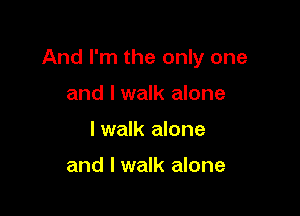 And I'm the only one

and I walk alone
lwalk alone

and I walk alone