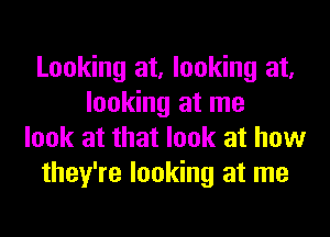 Looking at, looking at,
looking at me
look at that look at how
they're looking at me