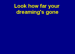 Look how far your
dreaming's gone