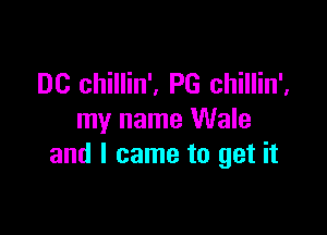 DC chillin', PG chillin',

my name Wale
and I came to get it