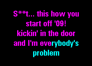 89ml... this how you
start off '09!

kickin' in the door
and I'm everybody's
problem