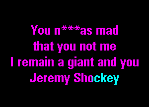 You mamas mad
that you not me

I remain a giant and you
Jeremy Shookeyr