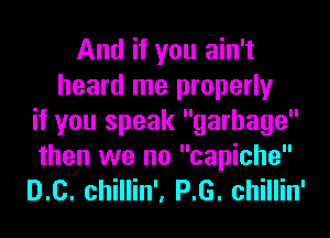 And if you ain't
heard me properly
if you speak garbage
then we no capiche
D.c. chillin', P.G. chillin'