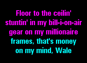 Floor to the ceilin'
stuntin' in my hill-i-on-air
gear on my millionaire
frames, that's money
on my mind, Wale