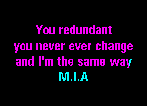 You redundant
you never ever change

and I'm the same way
M.I.A