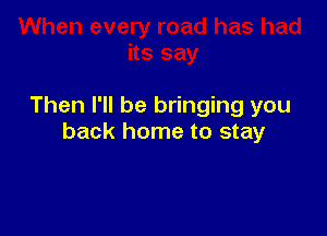 Then I'll be bringing you

back home to stay