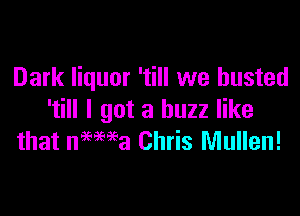 Dark liquor 'till we busted

'till I got a buzz like
that nmwa Chris Mullen!